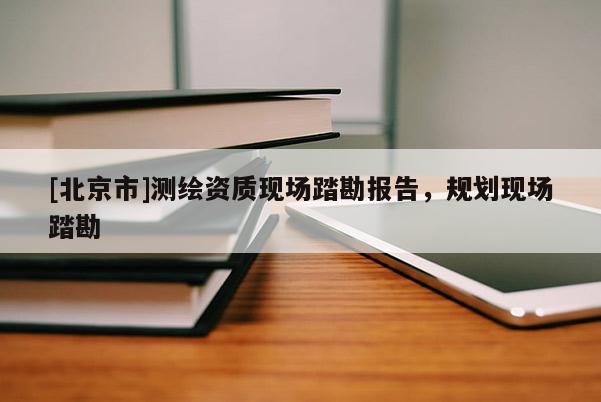 [北京市]測繪資質現場踏勘報告，規劃現場踏勘