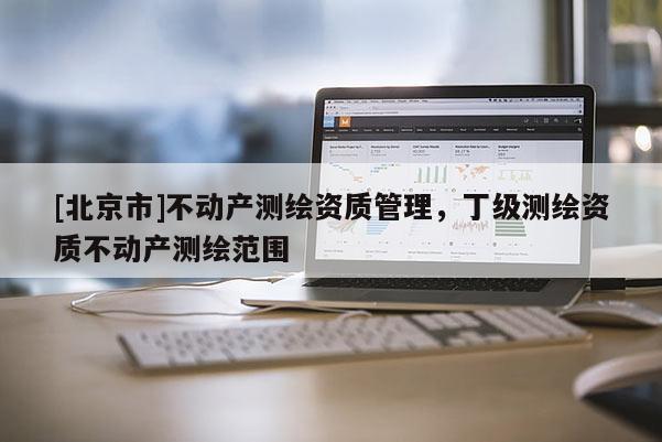 [北京市]不動產測繪資質管理，丁級測繪資質不動產測繪范圍