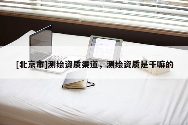 [北京市]測繪資質渠道，測繪資質是干嘛的