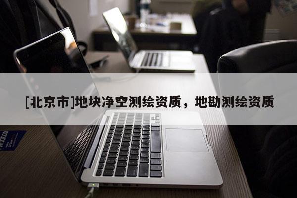[北京市]地塊凈空測繪資質(zhì)，地勘測繪資質(zhì)