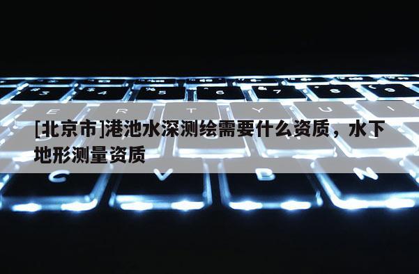 [北京市]港池水深測繪需要什么資質，水下地形測量資質