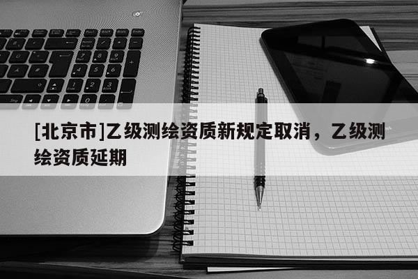 [北京市]乙級測繪資質新規定取消，乙級測繪資質延期