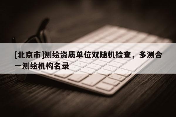 [北京市]測繪資質(zhì)單位雙隨機檢查，多測合一測繪機構(gòu)名錄