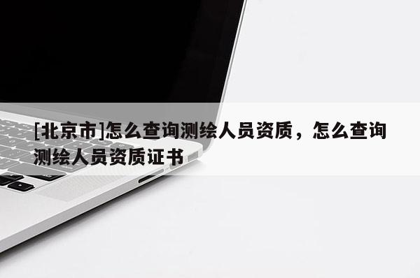 [北京市]怎么查詢測繪人員資質(zhì)，怎么查詢測繪人員資質(zhì)證書