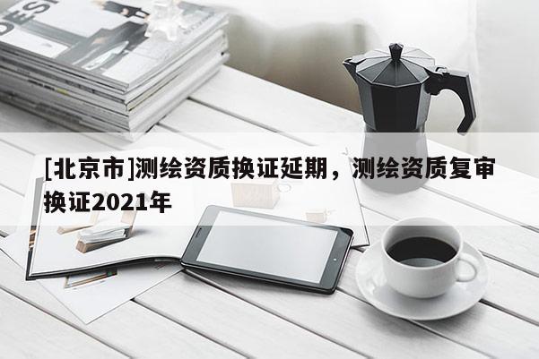 [北京市]測繪資質換證延期，測繪資質復審換證2021年