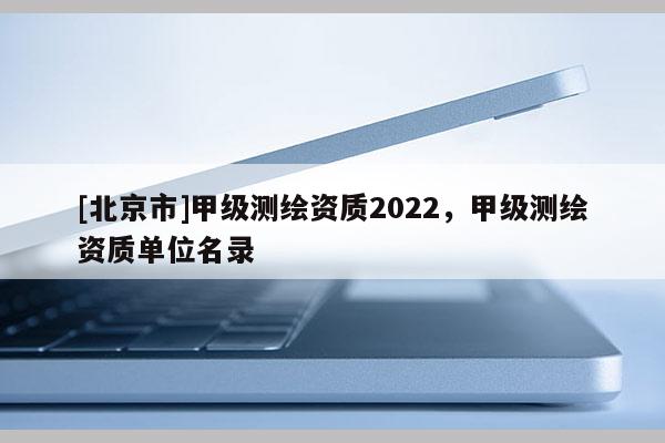 [北京市]甲級測繪資質2022，甲級測繪資質單位名錄