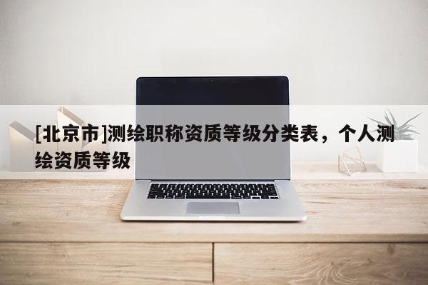 [北京市]測繪職稱資質等級分類表，個人測繪資質等級