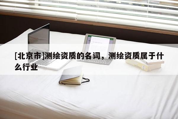 [北京市]測(cè)繪資質(zhì)的名詞，測(cè)繪資質(zhì)屬于什么行業(yè)