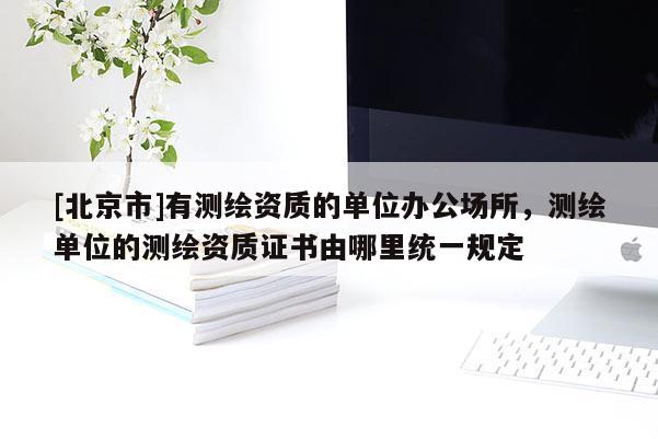 [北京市]有測繪資質(zhì)的單位辦公場所，測繪單位的測繪資質(zhì)證書由哪里統(tǒng)一規(guī)定