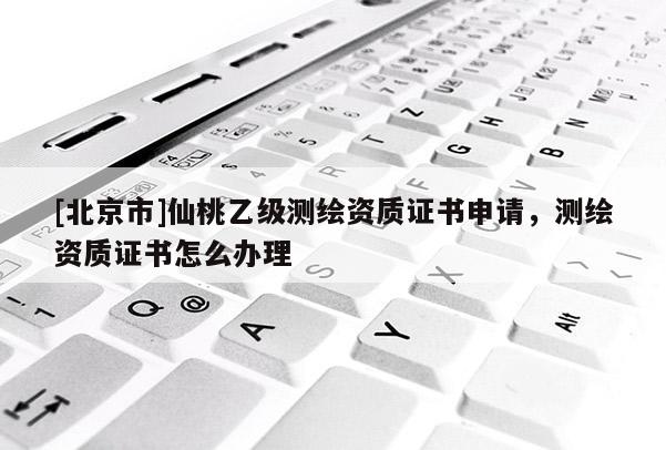 [北京市]仙桃乙級測繪資質證書申請，測繪資質證書怎么辦理