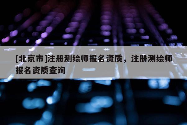 [北京市]注冊測繪師報名資質(zhì)，注冊測繪師報名資質(zhì)查詢