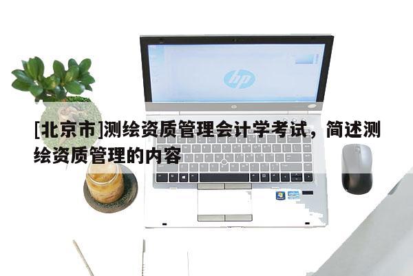 [北京市]測繪資質管理會計學考試，簡述測繪資質管理的內容