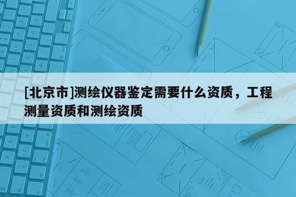 [北京市]測繪儀器鑒定需要什么資質，工程測量資質和測繪資質
