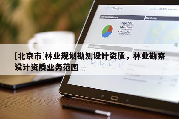 [北京市]林業規劃勘測設計資質，林業勘察設計資質業務范圍