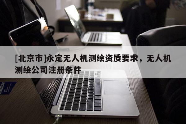 [北京市]永定無人機測繪資質要求，無人機測繪公司注冊條件