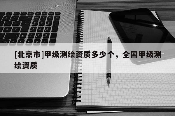 [北京市]甲級測繪資質多少個，全國甲級測繪資質