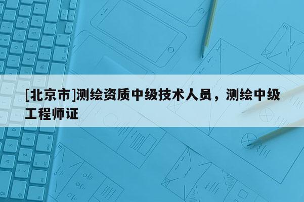 [北京市]測繪資質中級技術人員，測繪中級工程師證