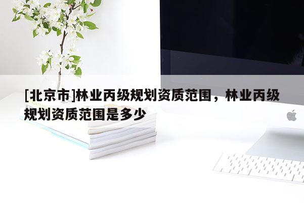 [北京市]林業丙級規劃資質范圍，林業丙級規劃資質范圍是多少