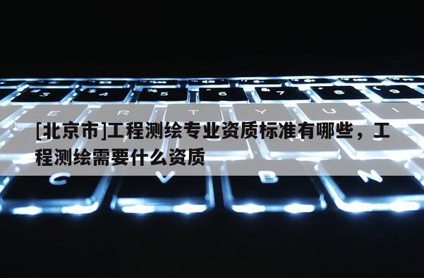 [北京市]工程測繪專業(yè)資質(zhì)標(biāo)準(zhǔn)有哪些，工程測繪需要什么資質(zhì)