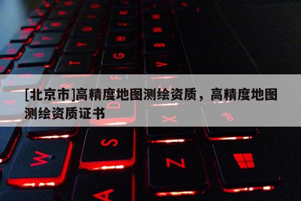 [北京市]高精度地圖測繪資質，高精度地圖測繪資質證書