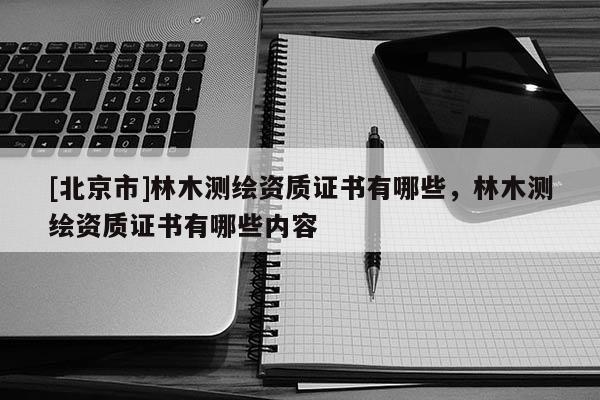 [北京市]林木測繪資質證書有哪些，林木測繪資質證書有哪些內容