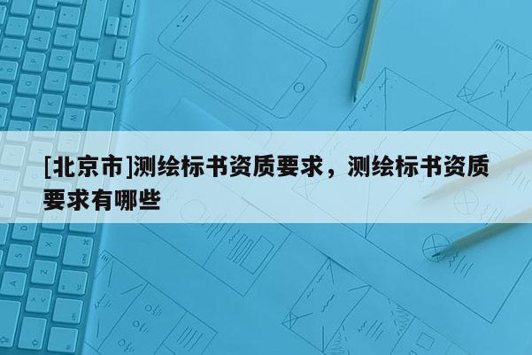[北京市]測繪標書資質要求，測繪標書資質要求有哪些