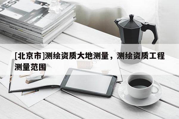 [北京市]測繪資質大地測量，測繪資質工程測量范圍