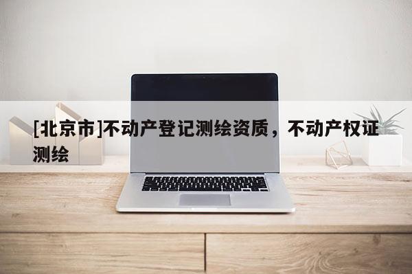 [北京市]不動產登記測繪資質，不動產權證測繪