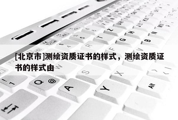 [北京市]測(cè)繪資質(zhì)證書(shū)的樣式，測(cè)繪資質(zhì)證書(shū)的樣式由