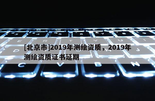 [北京市]2019年測繪資質，2019年測繪資質證書延期
