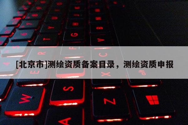 [北京市]測繪資質備案目錄，測繪資質申報