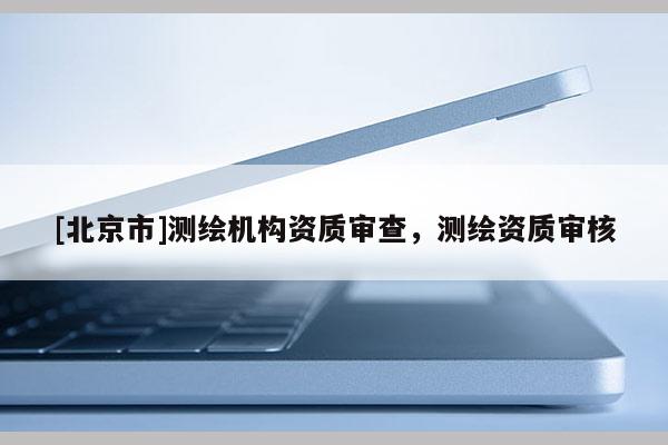 [北京市]測繪機構資質審查，測繪資質審核