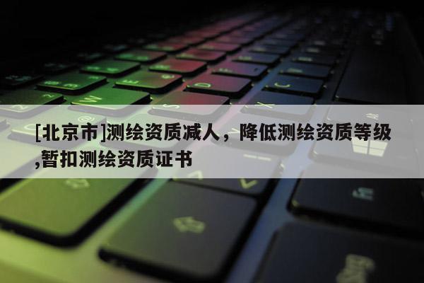 [北京市]測(cè)繪資質(zhì)減人，降低測(cè)繪資質(zhì)等級(jí),暫扣測(cè)繪資質(zhì)證書(shū)
