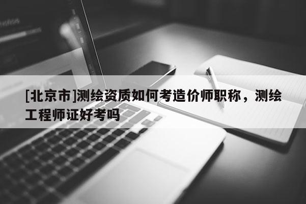[北京市]測繪資質如何考造價師職稱，測繪工程師證好考嗎