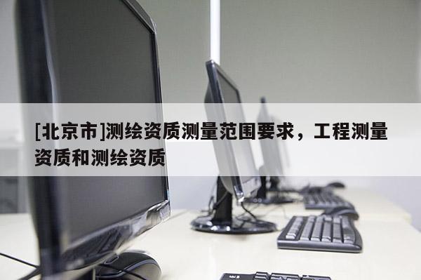 [北京市]測繪資質(zhì)測量范圍要求，工程測量資質(zhì)和測繪資質(zhì)