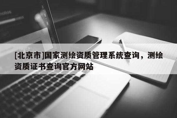 [北京市]國家測繪資質(zhì)管理系統(tǒng)查詢，測繪資質(zhì)證書查詢官方網(wǎng)站