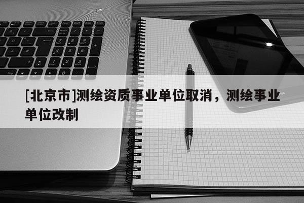 [北京市]測(cè)繪資質(zhì)事業(yè)單位取消，測(cè)繪事業(yè)單位改制