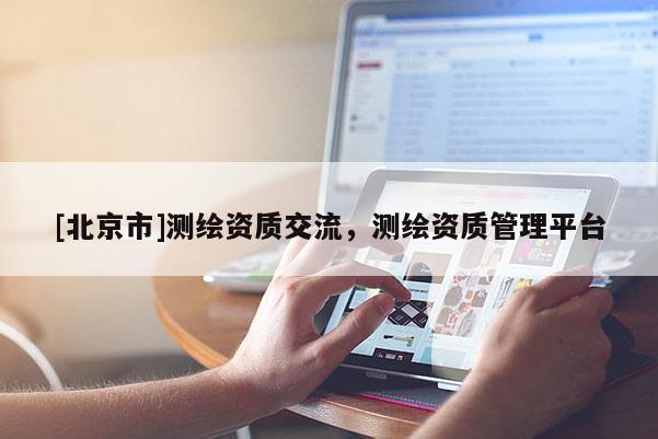 [北京市]測繪資質交流，測繪資質管理平臺