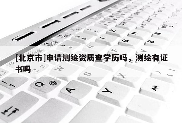 [北京市]申請測繪資質查學歷嗎，測繪有證書嗎
