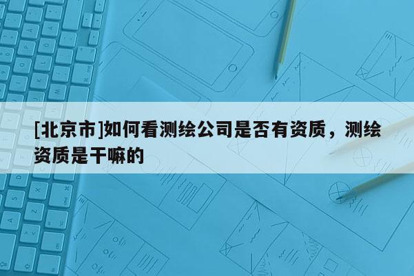 [北京市]如何看測繪公司是否有資質，測繪資質是干嘛的