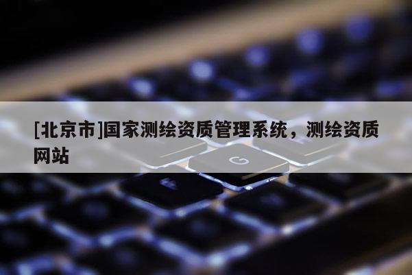 [北京市]國家測繪資質管理系統，測繪資質網站