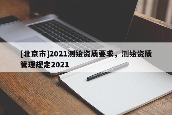 [北京市]2021測繪資質要求，測繪資質管理規定2021