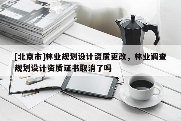 [北京市]林業(yè)規(guī)劃設(shè)計(jì)資質(zhì)更改，林業(yè)調(diào)查規(guī)劃設(shè)計(jì)資質(zhì)證書取消了嗎