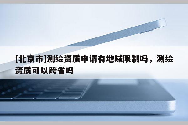 [北京市]測繪資質(zhì)申請有地域限制嗎，測繪資質(zhì)可以跨省嗎