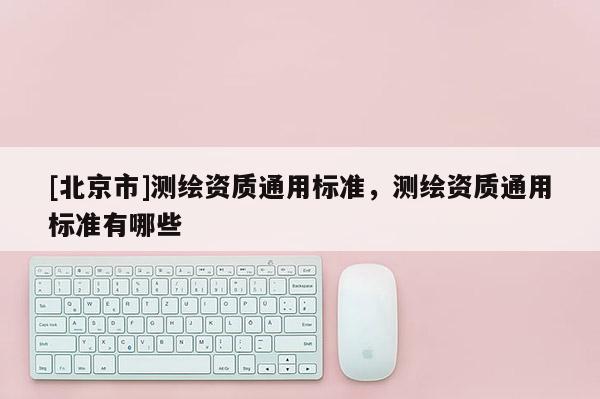 [北京市]測繪資質通用標準，測繪資質通用標準有哪些