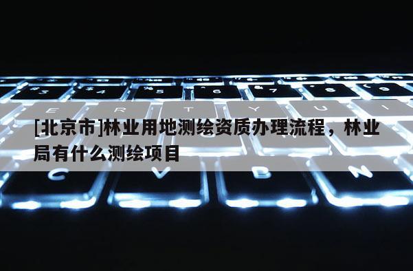 [北京市]林業(yè)用地測繪資質(zhì)辦理流程，林業(yè)局有什么測繪項目