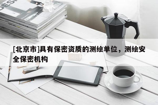 [北京市]具有保密資質(zhì)的測(cè)繪單位，測(cè)繪安全保密機(jī)構(gòu)