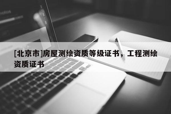 [北京市]房屋測繪資質(zhì)等級證書，工程測繪資質(zhì)證書
