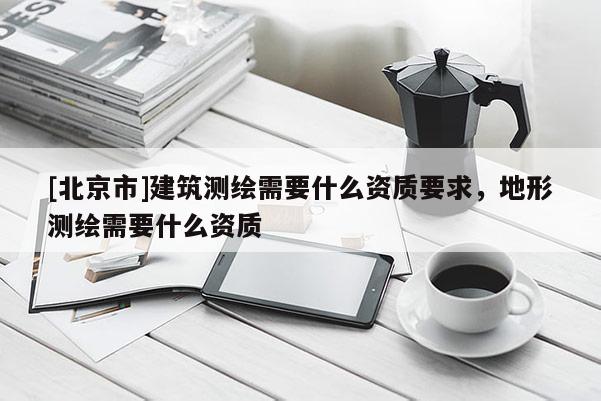 [北京市]建筑測繪需要什么資質要求，地形測繪需要什么資質