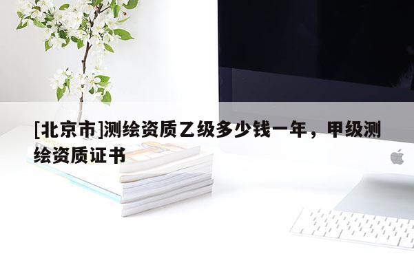 [北京市]測繪資質乙級多少錢一年，甲級測繪資質證書